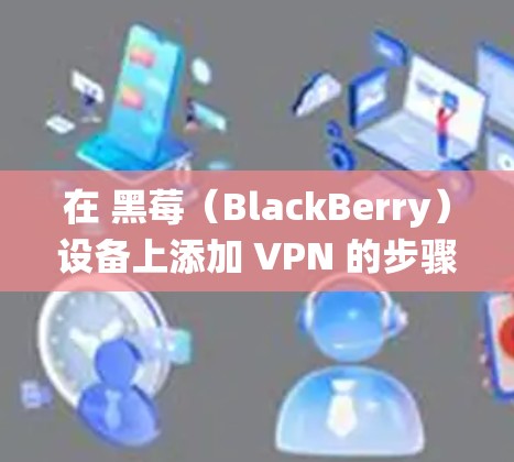 在 黑莓（BlackBerry）设备上添加 VPN 的步骤因操作系统不同而有所差异。以下是针对 BlackBerry 10 和 BlackBerry OS（旧版）的配置方法