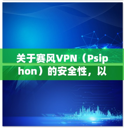 关于赛风VPN（Psiphon）的安全性，以下是根据公开信息和常见网络安全建议的综合分析，供您参考