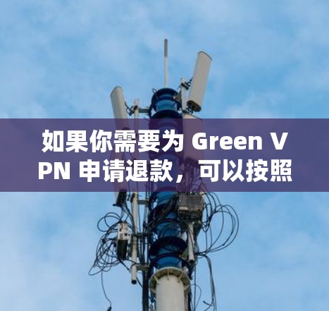如果你需要为 Green VPN 申请退款，可以按照以下步骤操作。不同平台的退款政策可能有所不同，请根据实际情况调整