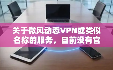 关于微风动态VPN或类似名称的服务，目前没有官方权威信息显示其合法备案或运营情况。在中国，所有VPN服务必须经国家主管部门批准，任何未经授权的VPN提供或使用均可能违反网络安全法及相关法规