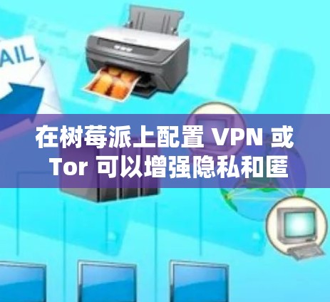 在树莓派上配置 VPN 或 Tor 可以增强隐私和匿名性，但需注意合法性和潜在风险。以下是分步指南和相关注意事项