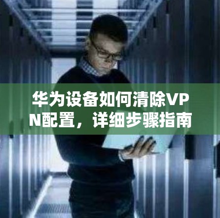 华为设备如何清除VPN配置，详细步骤指南