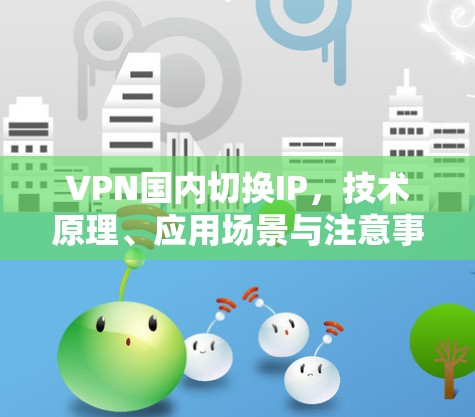 VPN国内切换IP,技术原理、应用场景与注意事项 VPN国内切换IP,技术原理、应用场景与注意事项