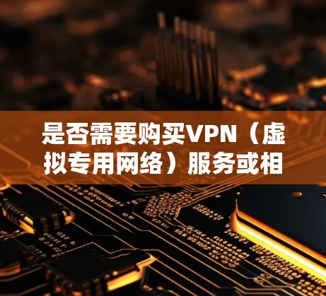 是否需要购买VPN（虚拟专用网络）服务或相关硬件取决于你的具体需求。以下是一些关键考虑因素和建议，帮助你做出决定