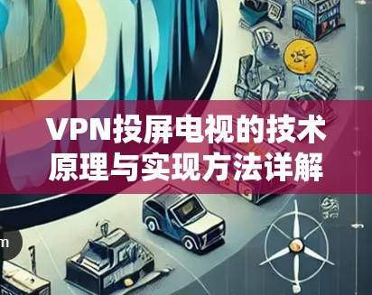 VPN投屏电视的技术原理与实现方法详解 VPN投屏电视的技术原理与实现方法详解