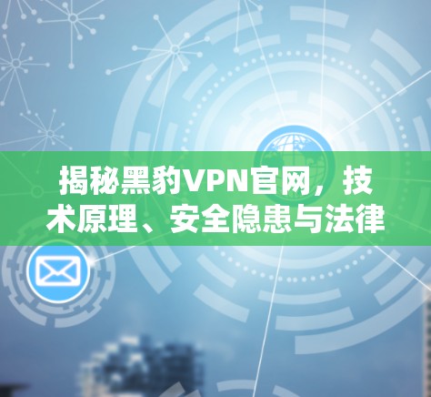 揭秘黑豹VPN官网，技术原理、安全隐患与法律风险分析