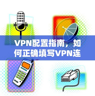 VPN配置指南，如何正确填写VPN连接信息