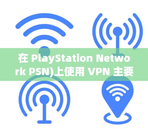 在 PlayStation Network PSN)上使用 VPN 主要涉及以下几个关键点，包括适用场景、推荐工具和注意事项