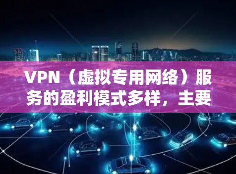 VPN（虚拟专用网络）服务的盈利模式多样，主要通过以下方式实现商业化