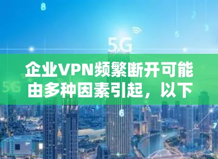 企业VPN频繁断开可能由多种因素引起，以下分步骤为您提供排查和解决方案