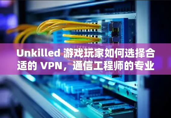 Unkilled 游戏玩家如何选择合适的 VPN，通信工程师的专业指南