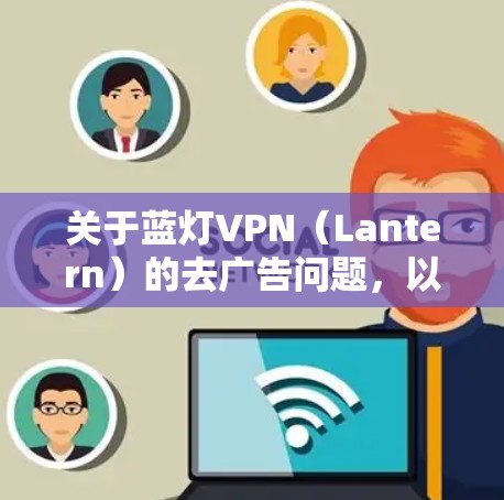 关于蓝灯VPN(Lantern)的去广告问题,以下是关键信息和建议 关于蓝灯VPN(Lantern)的去广告问题,以下是关键信息和建议