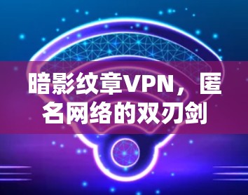暗影纹章VPN,匿名网络的双刃剑 暗影纹章VPN,匿名网络的双刃剑