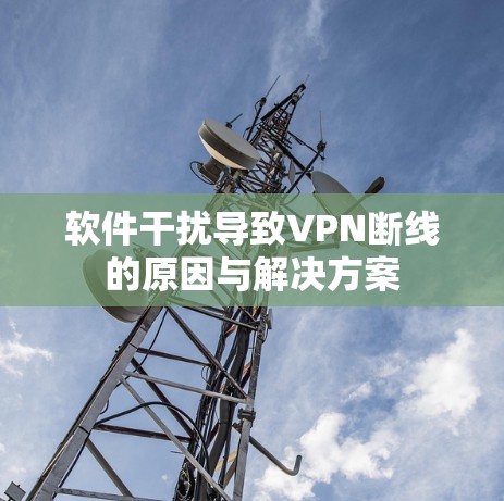 软件干扰导致VPN断线的原因与解决方案 软件干扰导致VPN断线的原因与解决方案