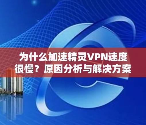 为什么加速精灵VPN速度很慢?原因分析与解决方案 为什么加速精灵VPN速度很慢?原因分析与解决方案