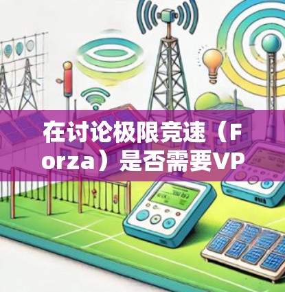 在讨论极限竞速(Forza)是否需要VPN时,需根据具体情况分析 在讨论极限竞速(Forza)是否需要VPN时,需根据具体情况分析