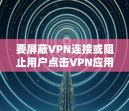 要屏蔽VPN连接或阻止用户点击VPN应用，通常需要结合网络管理、设备管控或软件限制等措施。以下是常见方法