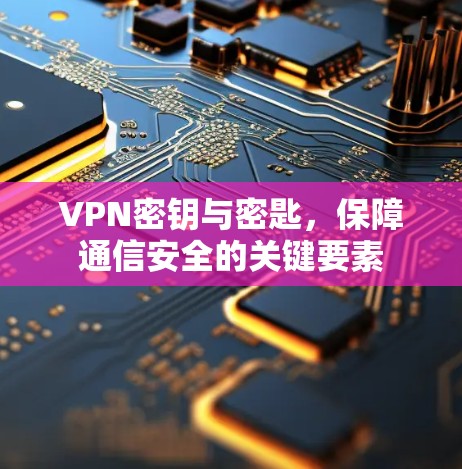 VPN密钥与密匙，保障通信安全的关键要素