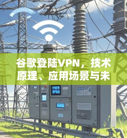 谷歌登陆VPN，技术原理、应用场景与未来展望