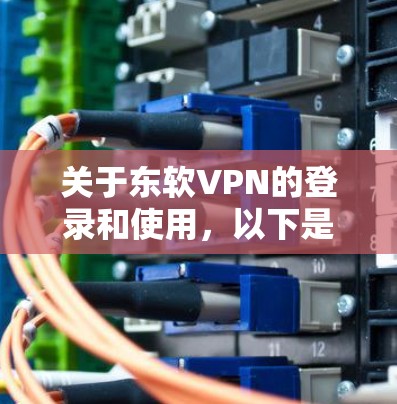 关于东软VPN的登录和使用，以下是详细指南及常见问题解答
