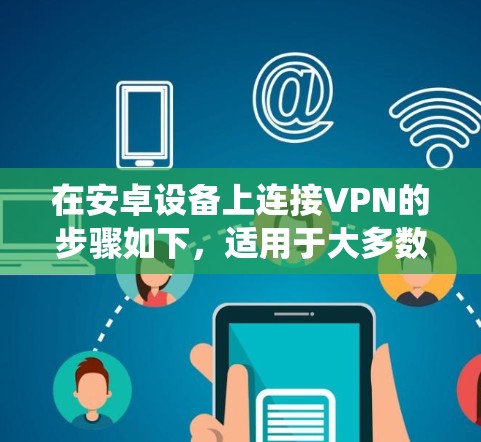 在安卓设备上连接VPN的步骤如下,适用于大多数安卓版本(具体选项可能因设备型号或系统版本略有差异) 在安卓设备上连接VPN的步骤如下,适用于大多数安卓版本(具体选项可能因设备型号或系统版本略有差异)