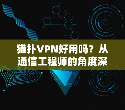 猫扑VPN好用吗？从通信工程师的角度深度评测