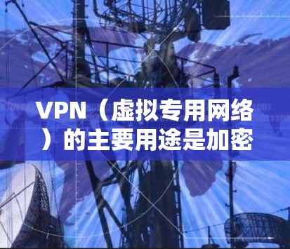 VPN（虚拟专用网络）的主要用途是加密网络连接和隐藏真实IP地址，常用于以下场景
