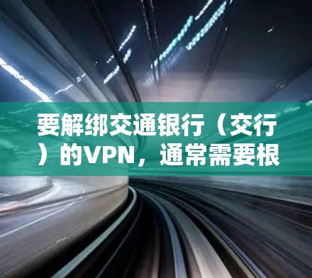要解绑交通银行（交行）的VPN，通常需要根据您使用的VPN类型（如企业VPN、个人VPN等）和绑定方式操作。以下是常见解绑方法的指引