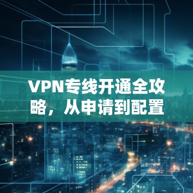 VPN专线开通全攻略，从申请到配置的详细指南