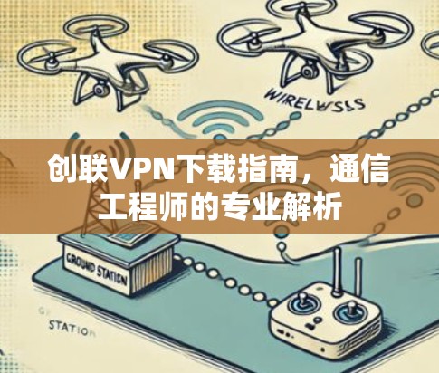 创联VPN下载指南,通信工程师的专业解析 创联VPN下载指南,通信工程师的专业解析