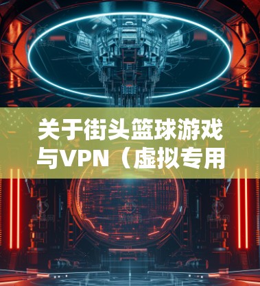 关于街头篮球游戏与VPN(虚拟专用网络)的结合使用,可能存在以下几种情况和注意事项 关于街头篮球游戏与VPN(虚拟专用网络)的结合使用,可能存在以下几种情况和注意事项