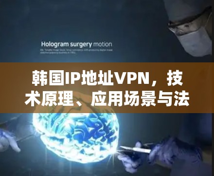 韩国IP地址VPN,技术原理、应用场景与法律风险解析 韩国IP地址VPN,技术原理、应用场景与法律风险解析