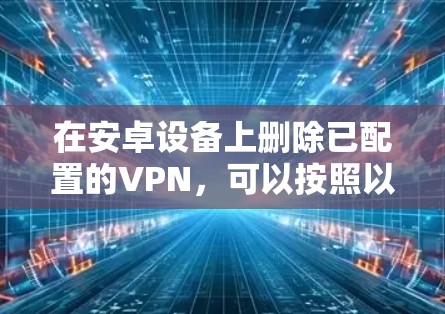 在安卓设备上删除已配置的VPN，可以按照以下步骤操作