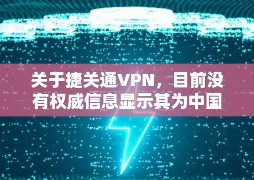 关于捷关通VPN，目前没有权威信息显示其为中国官方认可或推荐的VPN服务。根据中国法律法规，未经批准的VPN服务可能涉及违规操作，存在法律风险。以下是与VPN相关的注意事项