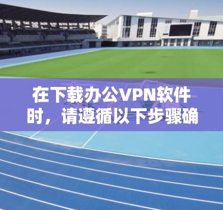 在下载办公VPN软件时，请遵循以下步骤确保安全合规，并根据您的实际需求选择合适的工具