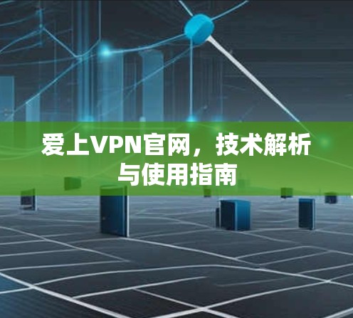 爱上VPN官网,技术解析与使用指南 爱上VPN官网,技术解析与使用指南