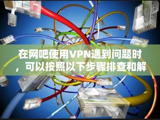 在网吧使用VPN遇到问题时，可以按照以下步骤排查和解决