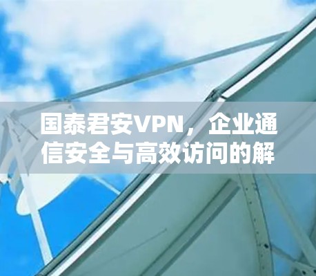 国泰君安VPN,企业通信安全与高效访问的解决方案 国泰君安VPN,企业通信安全与高效访问的解决方案