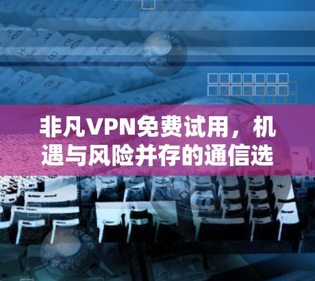 非凡VPN免费试用,机遇与风险并存的通信选择 非凡VPN免费试用,机遇与风险并存的通信选择