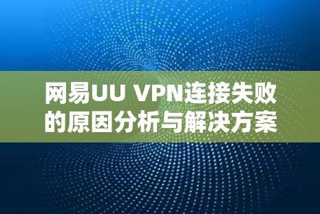 网易UU VPN连接失败的原因分析与解决方案 网易UU VPN连接失败的原因分析与解决方案
