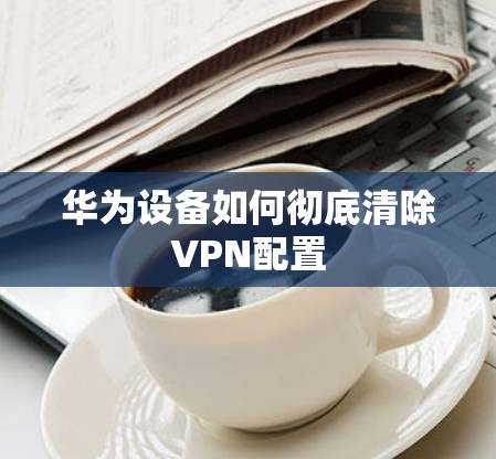 华为设备如何彻底清除VPN配置