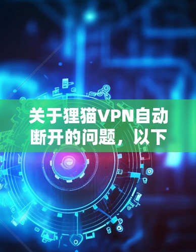 关于狸猫VPN自动断开的问题,以下是可能的原因及解决方法,请根据具体情况逐一排查 关于狸猫VPN自动断开的问题,以下是可能的原因及解决方法,请根据具体情况逐一排查