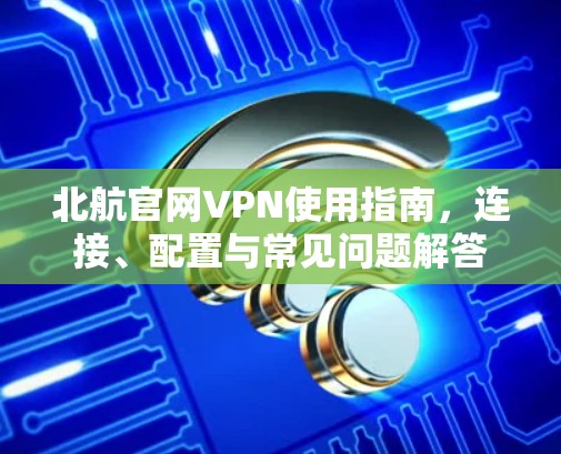 北航官网VPN使用指南，连接、配置与常见问题解答