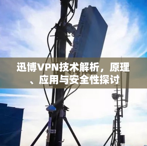迅博VPN技术解析,原理、应用与安全性探讨 迅博VPN技术解析,原理、应用与安全性探讨