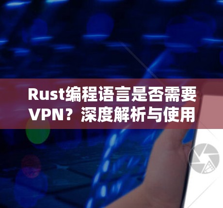 Rust编程语言是否需要VPN？深度解析与使用建议