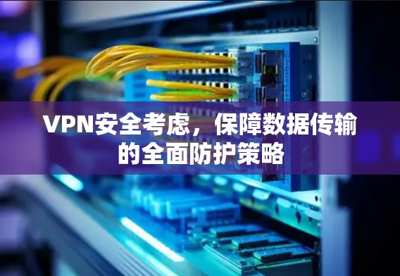VPN安全考虑,保障数据传输的全面防护策略 VPN安全考虑,保障数据传输的全面防护策略