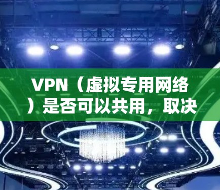 VPN(虚拟专用网络)是否可以共用,取决于具体的服务条款、技术实现以及使用场景。以下是关键点的分析 VPN(虚拟专用网络)是否可以共用,取决于具体的服务条款、技术实现以及使用场景。以下是关键点的分析