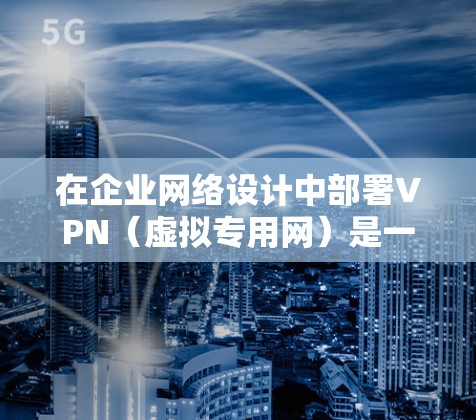 在企业网络设计中部署VPN(虚拟专用网)是一项关键任务,需兼顾安全性、性能与易用性。以下是分步骤的详细方案 在企业网络设计中部署VPN(虚拟专用网)是一项关键任务,需兼顾安全性、性能与易用性。以下是分步骤的详细方案