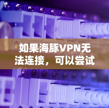如果海豚VPN无法连接,可以尝试以下步骤排查和解决 如果海豚VPN无法连接,可以尝试以下步骤排查和解决