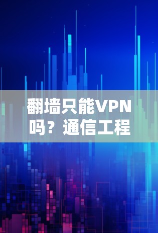 翻墙只能VPN吗?通信工程师的全面解析 翻墙只能VPN吗?通信工程师的全面解析